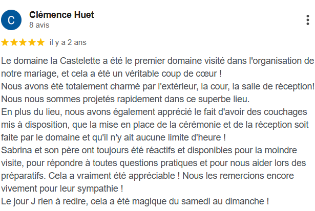 Le domaine la Castelette a été le premier domaine visité dans l'organisation de notre mariage, et cela a été un véritable coup de cœur ! Nous avons été totalement charmé par l'extérieur, la cour, la salle de réception! Nous nous sommes projetés rapidement dans ce superbe lieu. En plus du lieu, nous avons également apprécié le fait d'avoir des couchages mis à disposition, que la mise en place de la cérémonie et de la réception soit faite par le domaine et qu'il n'y ait aucune limite d'heure ! Sabrina et son père ont toujours été réactifs et disponibles pour la moindre visite, pour répondre à toutes questions pratiques et pour nous aider lors des préparatifs. Cela a vraiment été appréciable ! Nous les remercions encore vivement pour leur sympathie ! Le jour J rien à redire, cela a été magique du samedi au dimanche !